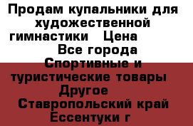 Продам купальники для художественной гимнастики › Цена ­ 6 000 - Все города Спортивные и туристические товары » Другое   . Ставропольский край,Ессентуки г.